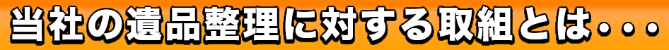 当社の遺品整理に対する取組とは•••